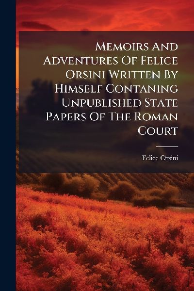 Memoirs And Adventures Of Felice Orsini Written By Himself Contaning Unpublished State Papers Of The Roman Court