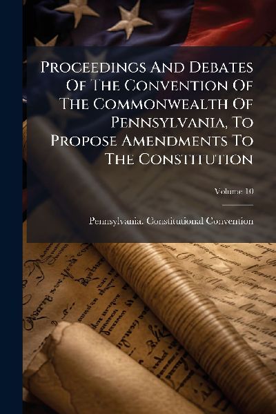 Proceedings And Debates Of The Convention Of The Commonwealth Of Pennsylvania, To Propose Amendments To The Constitution