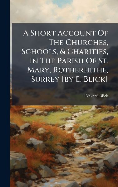 A Short Account Of The Churches, Schools, & Charities, In The Parish Of St. Mary, Rotherhithe, Surrey [by E. Blick]