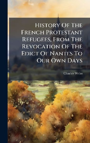 History Of The French Protestant Refugees, From The Revocation Of The Edict Of Nantes To Our Own Days