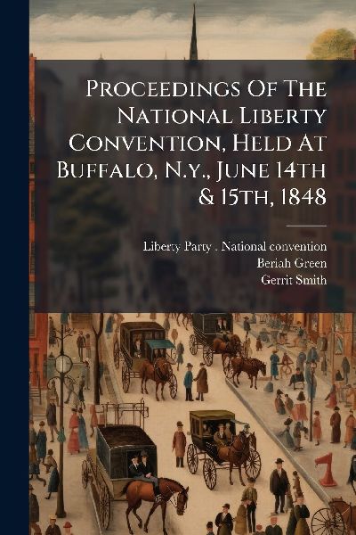 Proceedings Of The National Liberty Convention, Held At Buffalo, N.y., June 14th & 15th, 1848