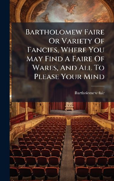 Bartholomew Faire Or Variety Of Fancies, Where You May Find A Faire Of Wares, And All To Please Your Mind