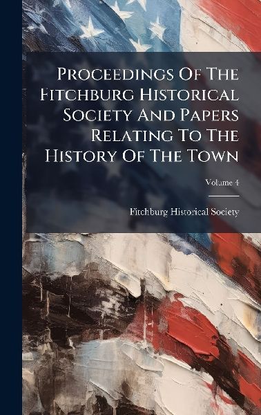 Proceedings Of The Fitchburg Historical Society And Papers Relating To The History Of The Town