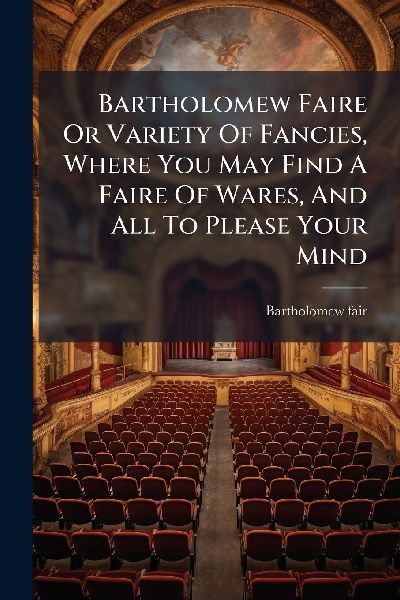 Bartholomew Faire Or Variety Of Fancies, Where You May Find A Faire Of Wares, And All To Please Your Mind