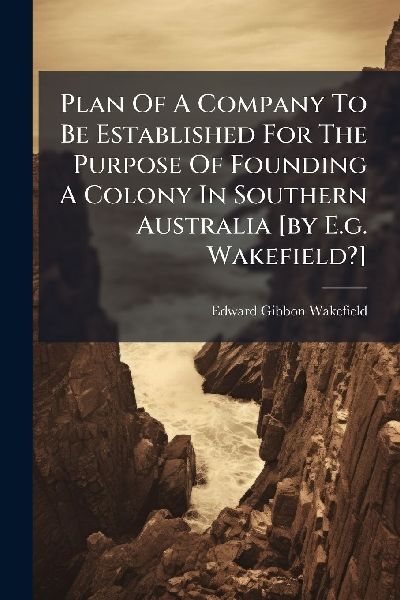 Plan Of A Company To Be Established For The Purpose Of Founding A Colony In Southern Australia [by E.g. Wakefield?]