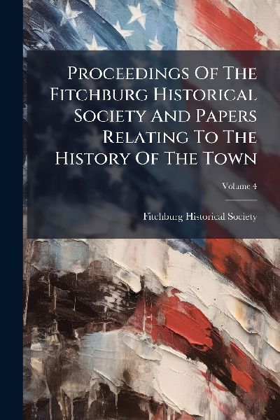 Proceedings Of The Fitchburg Historical Society And Papers Relating To The History Of The Town