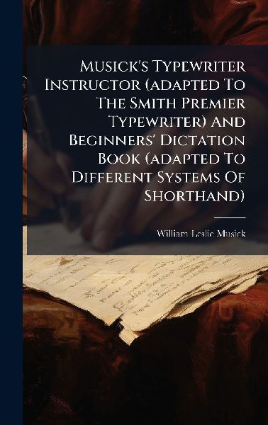 Musick's Typewriter Instructor (adapted To The Smith Premier Typewriter) And Beginners' Dictation Book (adapted To Different Systems Of Shorthand)