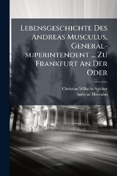 Lebensgeschichte Des Andreas Musculus, General-superintendent ... Zu Frankfurt An Der Oder