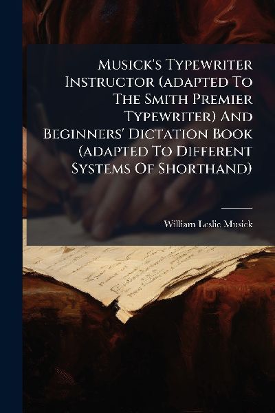 Musicks Typewriter Instructor (adapted To The Smith Premier Typewriter) And Beginners Dictation Book (adapted To Different Systems Of Shorthand)