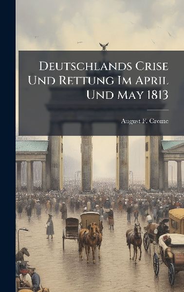 Deutschlands Crise Und Rettung Im April Und May 1813