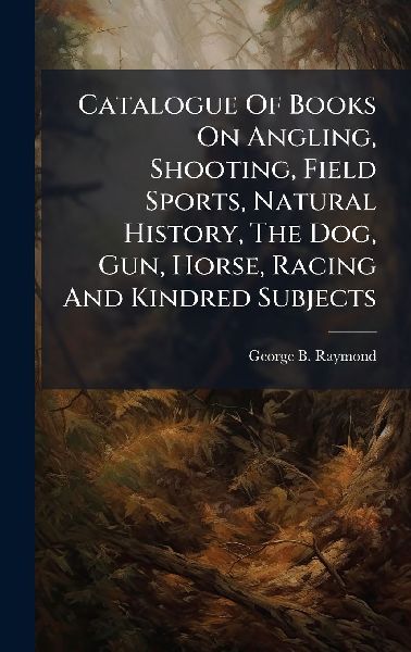 Catalogue Of Books On Angling, Shooting, Field Sports, Natural History, The Dog, Gun, Horse, Racing And Kindred Subjects