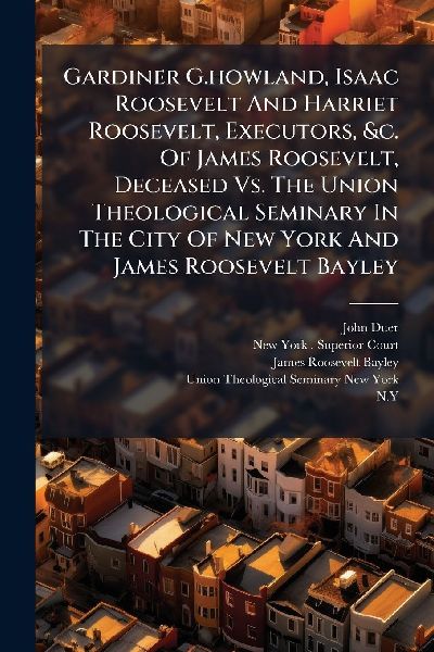 Gardiner G.howland, Isaac Roosevelt And Harriet Roosevelt, Executors, &c. Of James Roosevelt, Deceased Vs. The Union Theological Seminary In The City Of New York And James Roosevelt Bayley