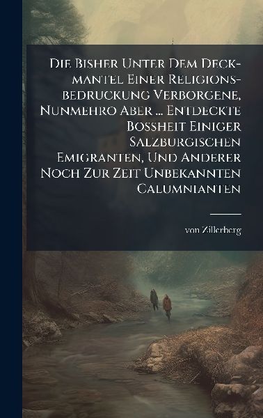 Die Bisher Unter Dem Deck-mantel Einer Religions-bedruckung Verborgene, Nunmehro Aber ... Entdeckte BoÃ&#159;heit Einiger Salzburgischen Emigranten, Und Anderer Noch Zur Zeit Unbekannten Calumnianten