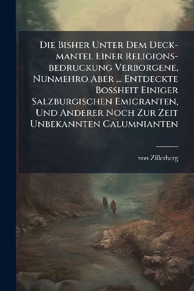 Die Bisher Unter Dem Deck-mantel Einer Religions-bedruckung Verborgene, Nunmehro Aber ... Entdeckte BoÃ&#159;heit Einiger Salzburgischen Emigranten, Und Anderer Noch Zur Zeit Unbekannten Calumnianten
