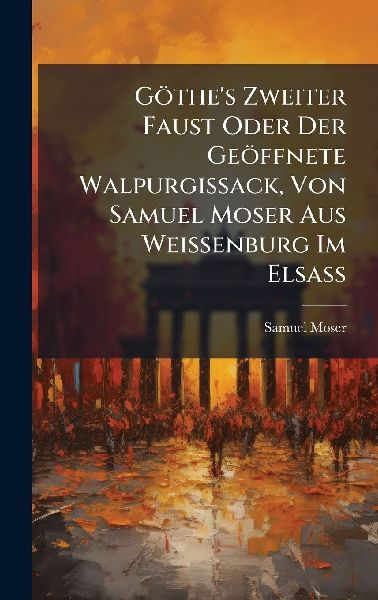 Göthes Zweiter Faust Oder Der Geöffnete Walpurgissack, Von Samuel Moser Aus Weissenburg Im ElsaÃ&#159;