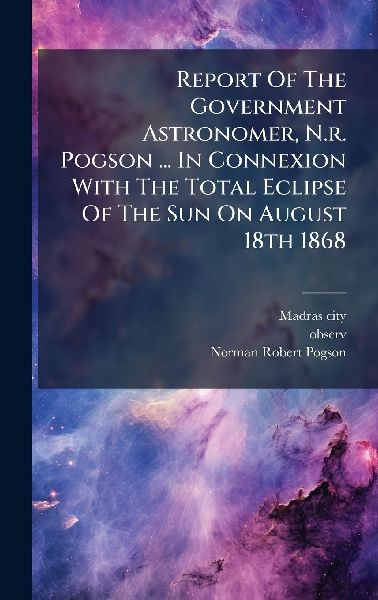 Report Of The Government Astronomer, N.r. Pogson ... In Connexion With The Total Eclipse Of The Sun On August 18th 1868