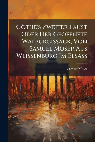 Göthe's Zweiter Faust Oder Der Geöffnete Walpurgissack, Von Samuel Moser Aus Weissenburg Im ElsaÃ&#159;