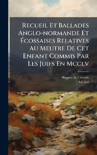 Recueil Et Ballades Anglo-normande Et Ã&#137;cossaises Relatives Au Meutre De Cet Enfant Commis Par Les Juifs En Mcclv