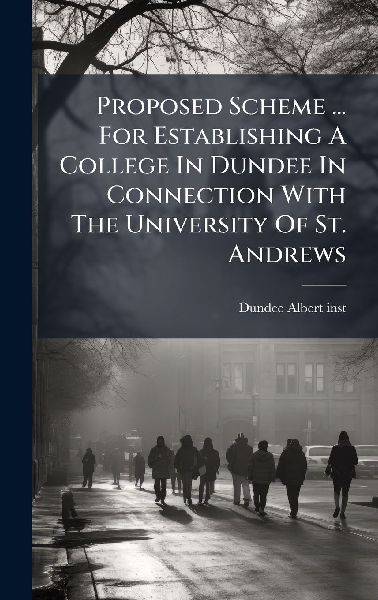 Proposed Scheme ... For Establishing A College In Dundee In Connection With The University Of St. Andrews