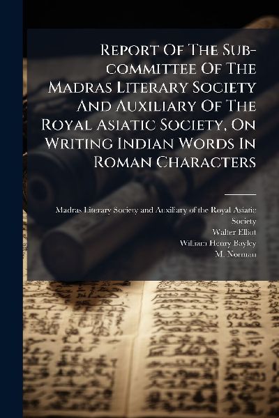 Report Of The Sub-committee Of The Madras Literary Society And Auxiliary Of The Royal Asiatic Society, On Writing Indian Words In Roman Characters