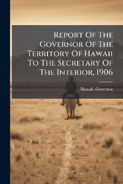 Report Of The Governor Of The Territory Of Hawaii To The Secretary Of The Interior, 1906