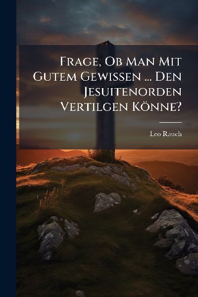 Frage, Ob Man Mit Gutem Gewissen ... Den Jesuitenorden Vertilgen Könne?