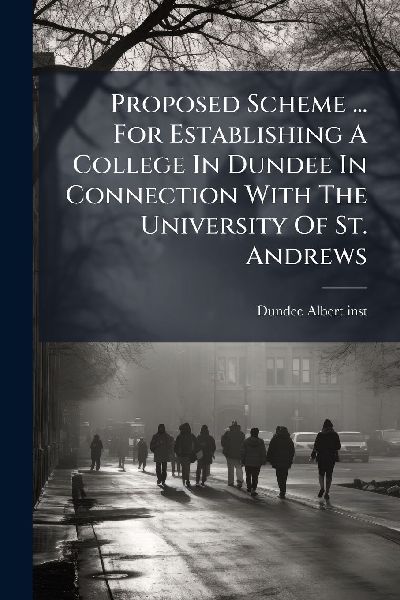 Proposed Scheme ... For Establishing A College In Dundee In Connection With The University Of St. Andrews