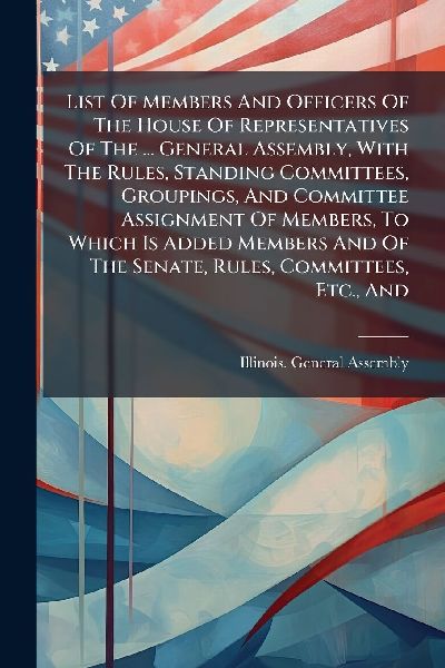 List Of Members And Officers Of The House Of Representatives Of The ... General Assembly, With The Rules, Standing Committees, Groupings, And Committee Assignment Of Members, To Which Is Added Members And Of The Senate, Rules, Committees, Etc., And
