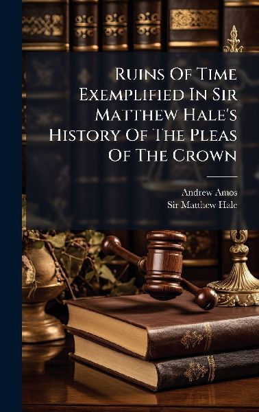 Ruins Of Time Exemplified In Sir Matthew Hale's History Of The Pleas Of The Crown