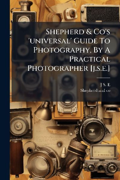 Shepherd & Cos universal Guide To Photography, By A Practical Photographer [j.s.e.]