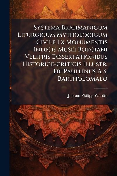 Systema Brahmanicum Liturgicum Mythologicum Civile Ex Monumentis Indicis Musei Borgiani Velitris Dissertationibus Historice-criticis Illustr. Fr. Paullinus A S. Bartholomaeo