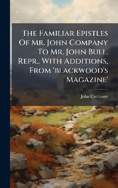The Familiar Epistles Of Mr. John Company To Mr. John Bull. Repr., With Additions, From 'blackwood's Magazine'