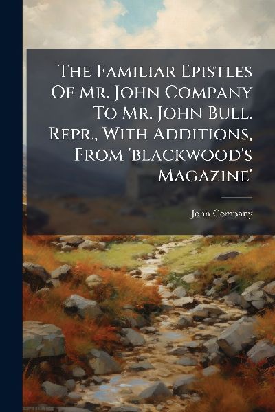 The Familiar Epistles Of Mr. John Company To Mr. John Bull. Repr., With Additions, From 'blackwood's Magazine'