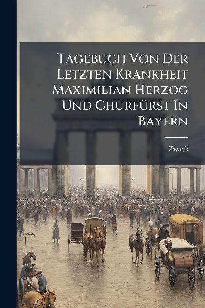 Tagebuch Von Der Letzten Krankheit Maximilian Herzog Und ChurfÃ1/4rst In Bayern