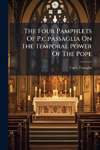The Four Pamphlets Of P.c.passaglia On The Temporal Power Of The Pope