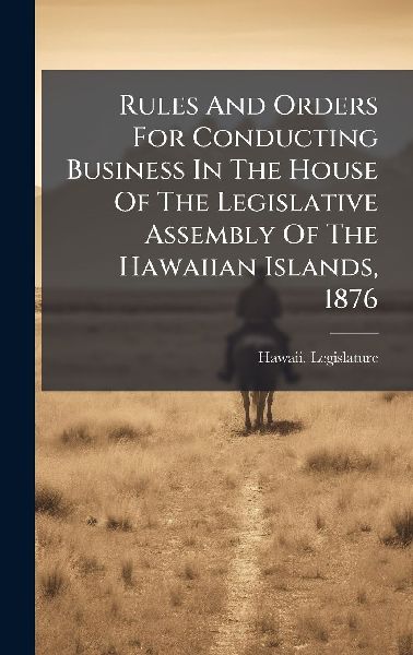 Rules And Orders For Conducting Business In The House Of The Legislative Assembly Of The Hawaiian Islands, 1876