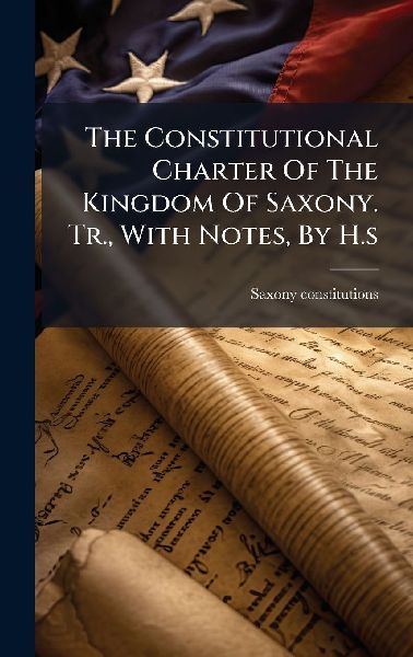 The Constitutional Charter Of The Kingdom Of Saxony. Tr., With Notes, By H.s