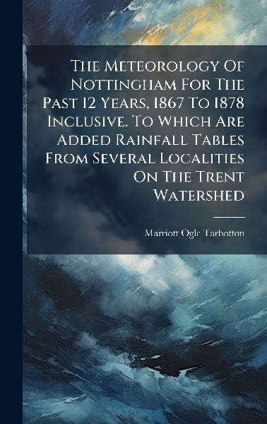 The Meteorology Of Nottingham For The Past 12 Years, 1867 To 1878 Inclusive. To Which Are Added Rainfall Tables From Several Localities On The Trent Watershed