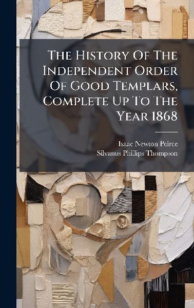 The History Of The Independent Order Of Good Templars, Complete Up To The Year 1868