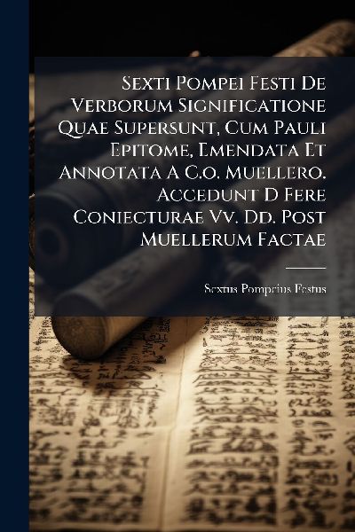 Sexti Pompei Festi De Verborum Significatione Quae Supersunt, Cum Pauli Epitome, Emendata Et Annotata A C.o. Muellero. Accedunt D Fere Coniecturae Vv. Dd. Post Muellerum Factae