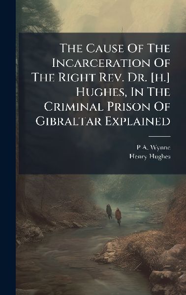 The Cause Of The Incarceration Of The Right Rev. Dr. [h.] Hughes, In The Criminal Prison Of Gibraltar Explained