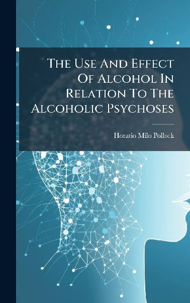 The Use And Effect Of Alcohol In Relation To The Alcoholic Psychoses