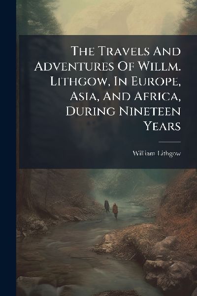 The Travels And Adventures Of Willm. Lithgow, In Europe, Asia, And Africa, During Nineteen Years