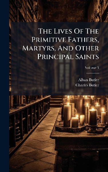 The Lives Of The Primitive Fathers, Martyrs, And Other Principal Saints