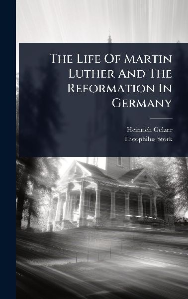 The Life Of Martin Luther And The Reformation In Germany