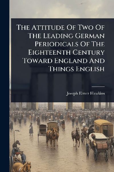 The Attitude Of Two Of The Leading German Periodicals Of The Eighteenth Century Toward England And Things English