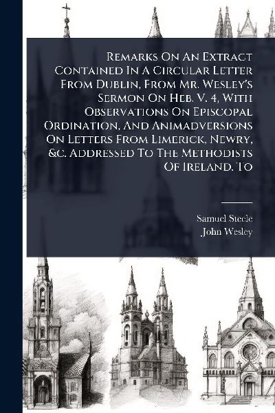 Remarks On An Extract Contained In A Circular Letter From Dublin, From Mr. Wesleys Sermon On Heb. V. 4, With Observations On Episcopal Ordination, And Animadversions On Letters From Limerick, Newry, &c. Addressed To The Methodists Of Ireland. To