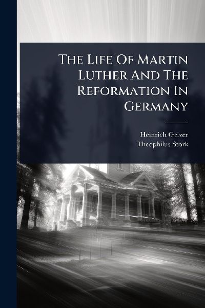 The Life Of Martin Luther And The Reformation In Germany