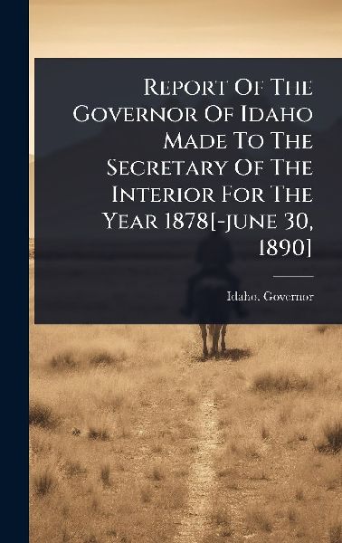 Report Of The Governor Of Idaho Made To The Secretary Of The Interior For The Year 1878[-june 30, 1890]