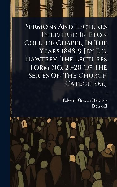 Sermons And Lectures Delivered In Eton College Chapel, In The Years 1848-9 [by E.c. Hawtrey. The Lectures Form No. 21-28 Of The Series On The Church Catechism.]